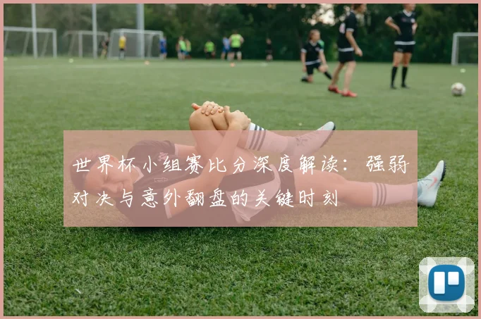世界杯小组赛比分深度解读：强弱对决与意外翻盘的关键时刻