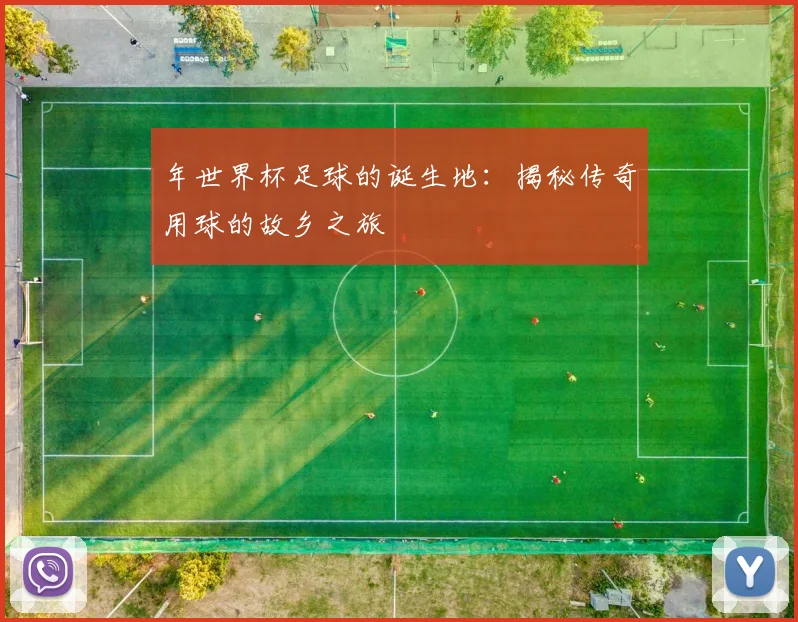 年世界杯足球的诞生地：揭秘传奇用球的故乡之旅