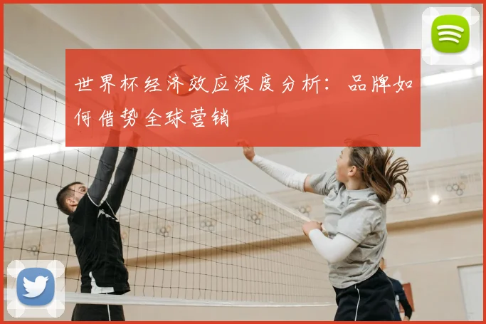 世界杯经济效应深度分析:品牌如何借势全球营销