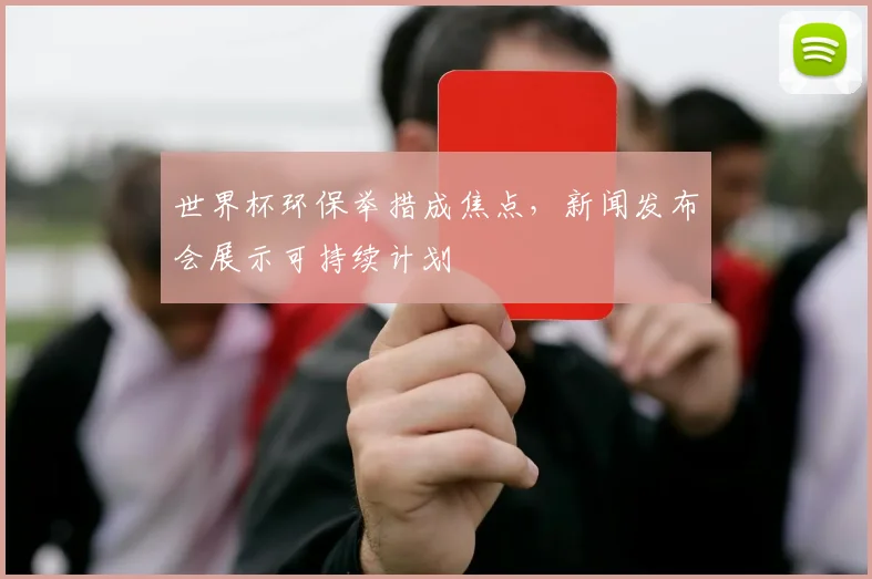 世界杯环保举措成焦点，新闻发布会展示可持续计划