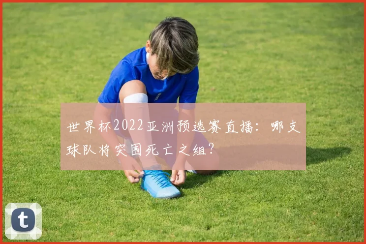 世界杯2022亚洲预选赛直播：哪支球队将突围死亡之组？