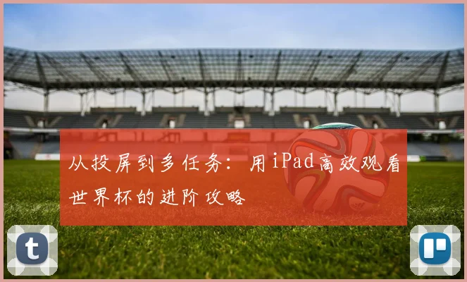 从投屏到多任务：用iPad高效观看世界杯的进阶攻略