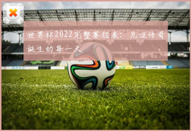 世界杯2022完整赛程表：见证传奇诞生的每一天