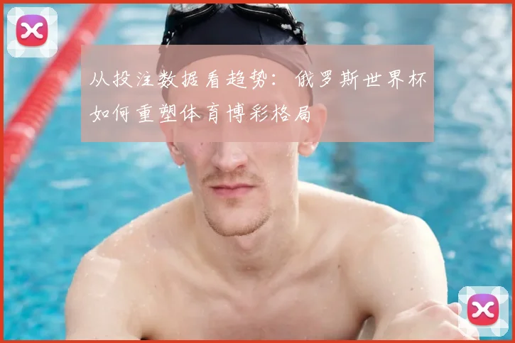从投注数据看趋势：俄罗斯世界杯如何重塑体育博彩格局
