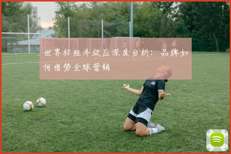 世界杯经济效应深度分析:品牌如何借势全球营销
