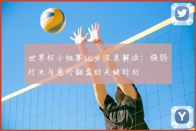 世界杯小组赛比分深度解读：强弱对决与意外翻盘的关键时刻