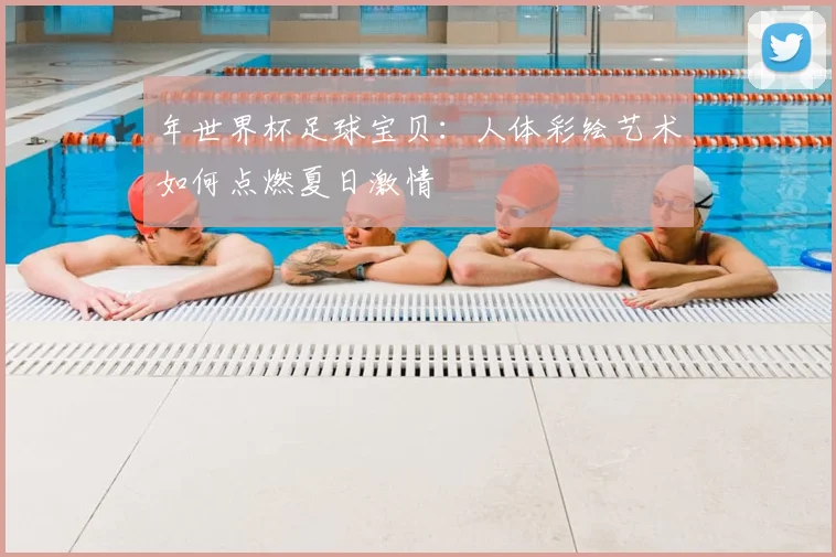 年世界杯足球宝贝：人体彩绘艺术如何点燃夏日激情