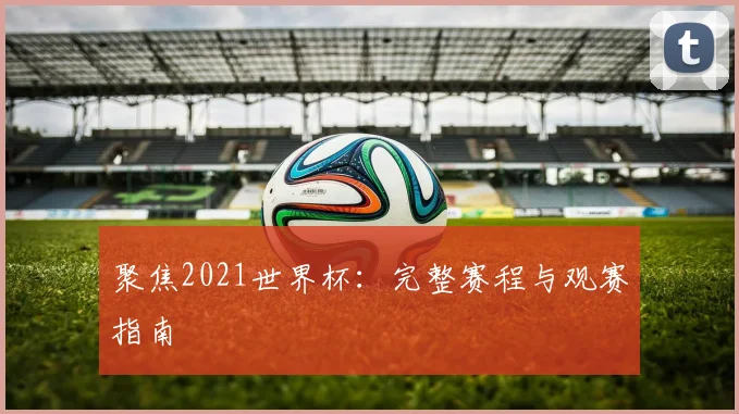 聚焦2021世界杯：完整赛程与观赛指南