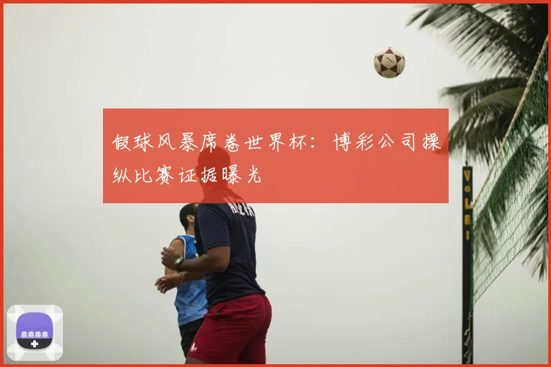 假球风暴席卷世界杯:博彩公司操纵比赛证据曝光