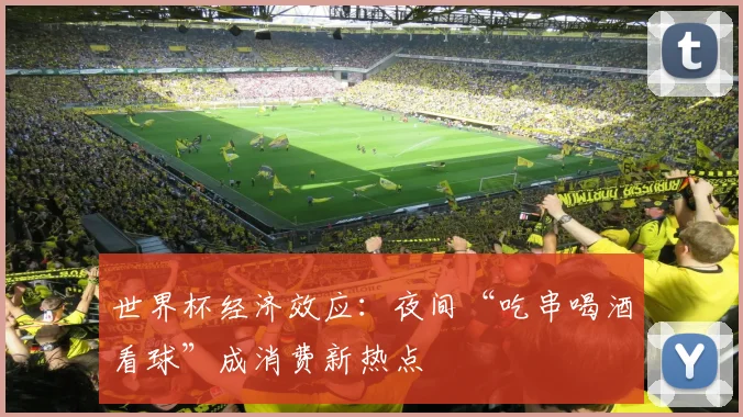 世界杯经济效应:夜间“吃串喝酒看球”成消费新热点