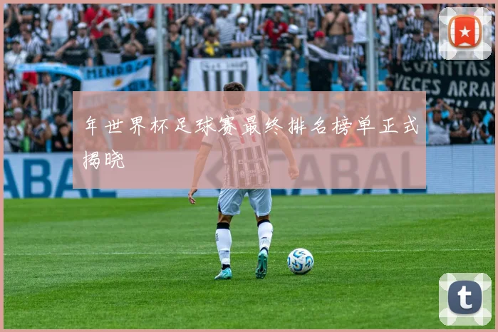 年世界杯足球赛最终排名榜单正式揭晓