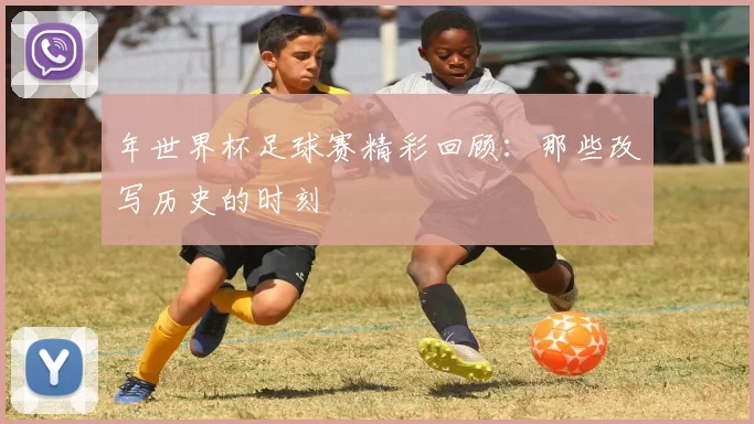 年世界杯足球赛精彩回顾：那些改写历史的时刻