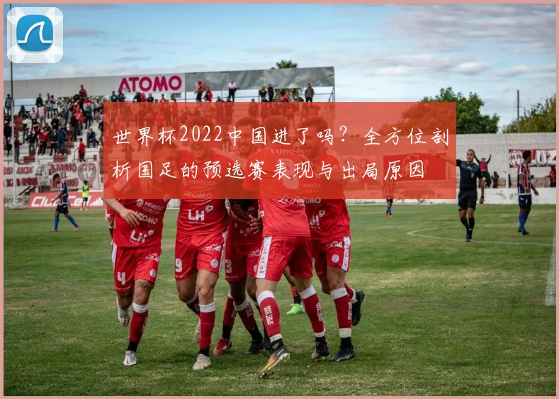 世界杯2022中国进了吗？全方位剖析国足的预选赛表现与出局原因