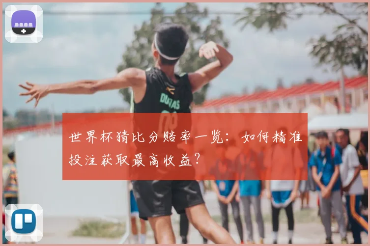世界杯猜比分赔率一览:如何精准投注获取最高收益?