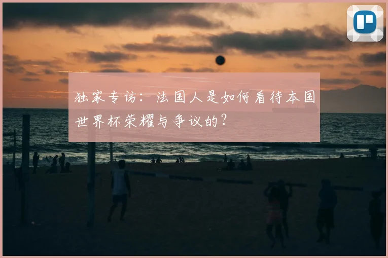 独家专访:法国人是如何看待本国世界杯荣耀与争议的?