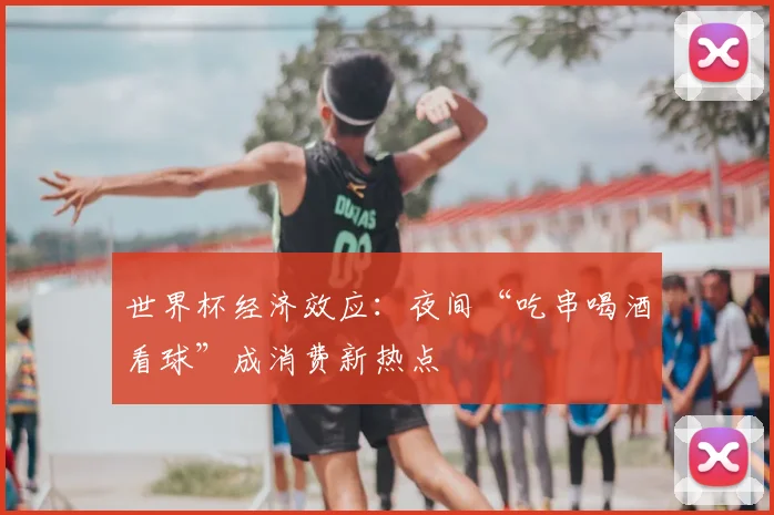世界杯经济效应:夜间“吃串喝酒看球”成消费新热点