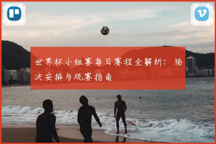 世界杯小组赛每日赛程全解析：场次安排与观赛指南