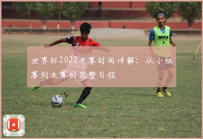 世界杯2022开赛时间详解：从小组赛到决赛的完整日程