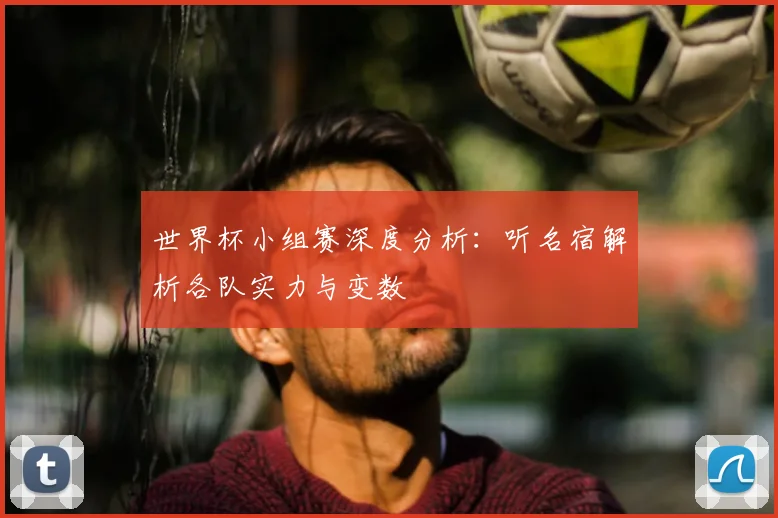 世界杯小组赛深度分析：听名宿解析各队实力与变数