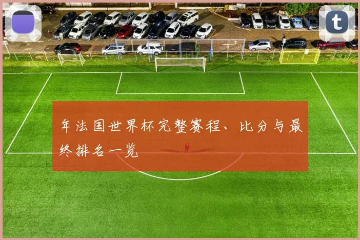 年法国世界杯完整赛程、比分与最终排名一览