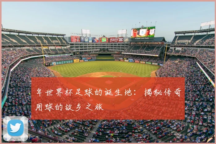 年世界杯足球的诞生地：揭秘传奇用球的故乡之旅
